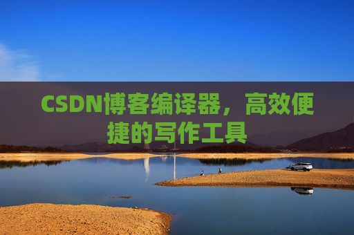 CSDN博客编译器，高效便捷的写作工具