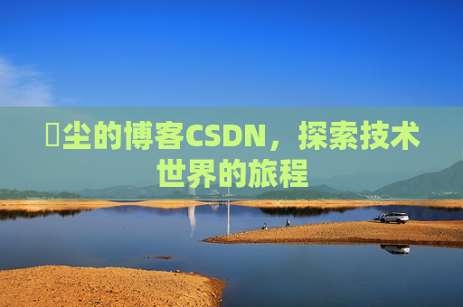 玦尘的博客CSDN，探索技术世界的旅程